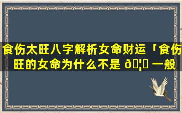 食伤太旺八字解析女命财运「食伤旺的女命为什么不是 🦅 一般 🐕 人」